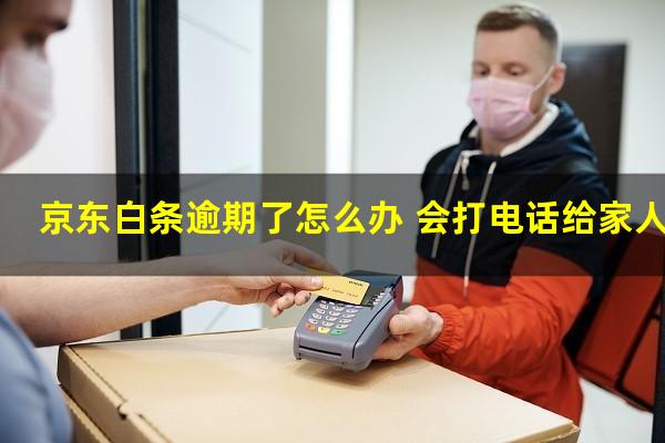 京东白条逾期了怎么办 会打电话给家人吗